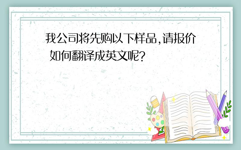 我公司将先购以下样品,请报价 如何翻译成英文呢?