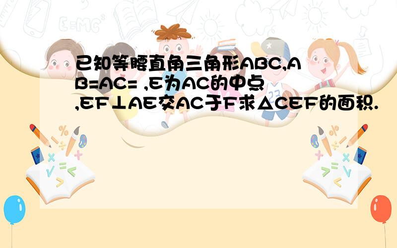 已知等腰直角三角形ABC,AB=AC= ,E为AC的中点,EF⊥AE交AC于F求△CEF的面积.