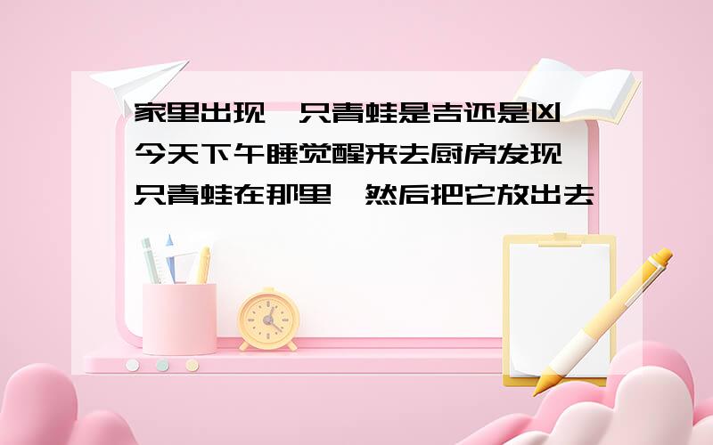 家里出现一只青蛙是吉还是凶,今天下午睡觉醒来去厨房发现一只青蛙在那里,然后把它放出去,