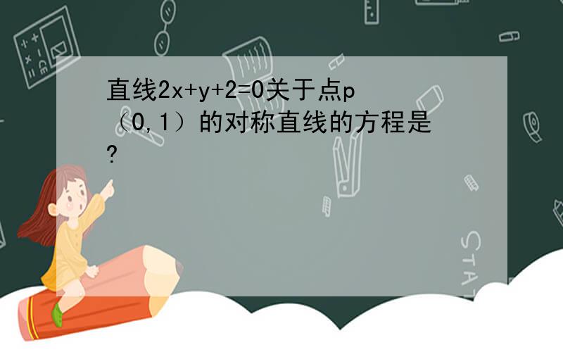 直线2x+y+2=0关于点p（0,1）的对称直线的方程是?