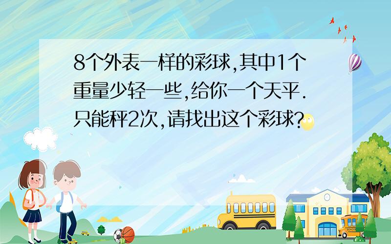 8个外表一样的彩球,其中1个重量少轻一些,给你一个天平.只能秤2次,请找出这个彩球?