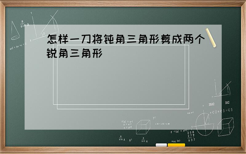 怎样一刀将钝角三角形剪成两个锐角三角形