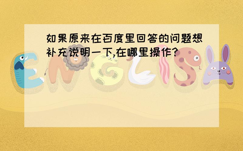 如果原来在百度里回答的问题想补充说明一下,在哪里操作?