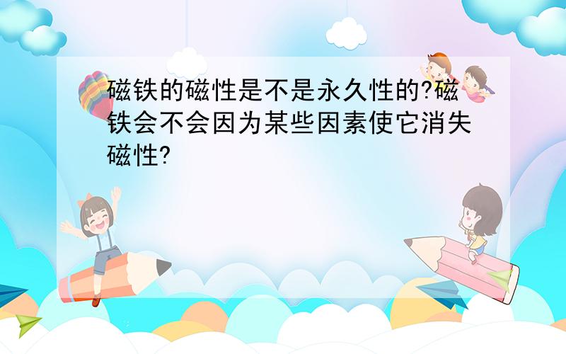 磁铁的磁性是不是永久性的?磁铁会不会因为某些因素使它消失磁性?