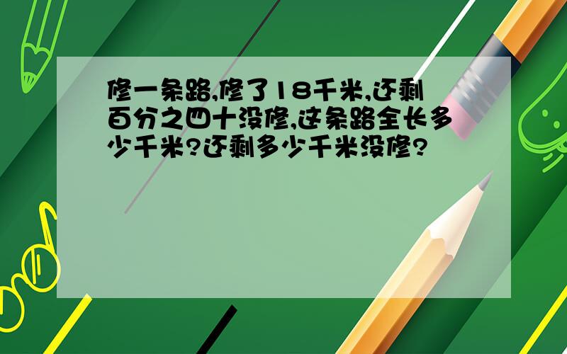 修一条路,修了18千米,还剩百分之四十没修,这条路全长多少千米?还剩多少千米没修?