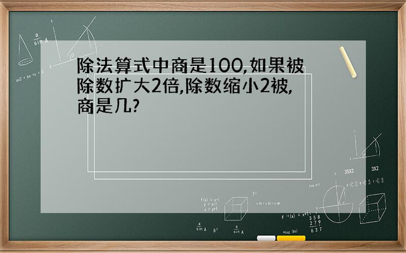 除法算式中商是100,如果被除数扩大2倍,除数缩小2被,商是几?