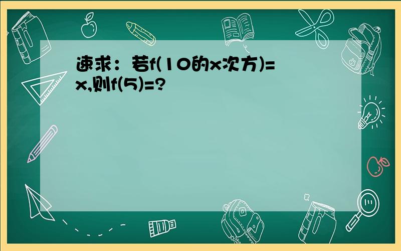 速求：若f(10的x次方)=x,则f(5)=?