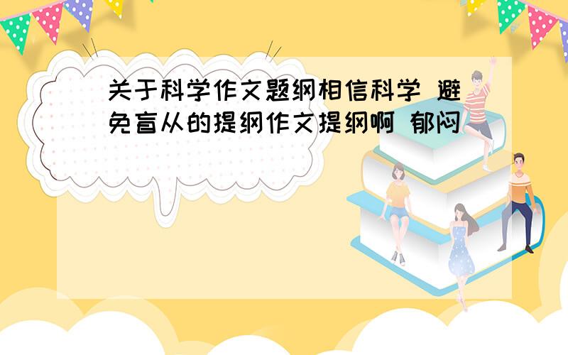 关于科学作文题纲相信科学 避免盲从的提纲作文提纲啊 郁闷