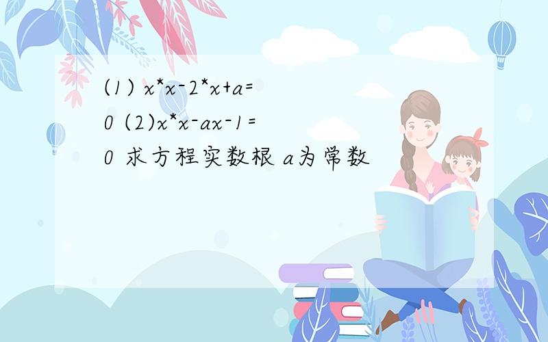 (1) x*x-2*x+a=0 (2)x*x-ax-1=0 求方程实数根 a为常数