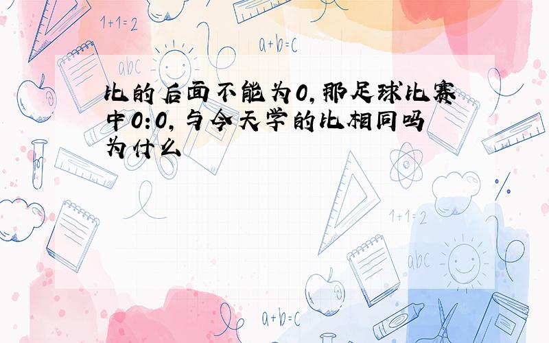 比的后面不能为0,那足球比赛中0:0,与今天学的比相同吗为什么