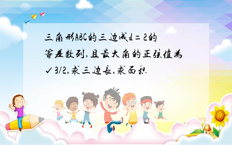 三角形ABC的三边成d=2的等差数列,且最大角的正弦值为√3/2,求三边长,求面积