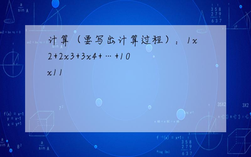 计算（要写出计算过程）：1x2+2x3+3x4+…+10x11