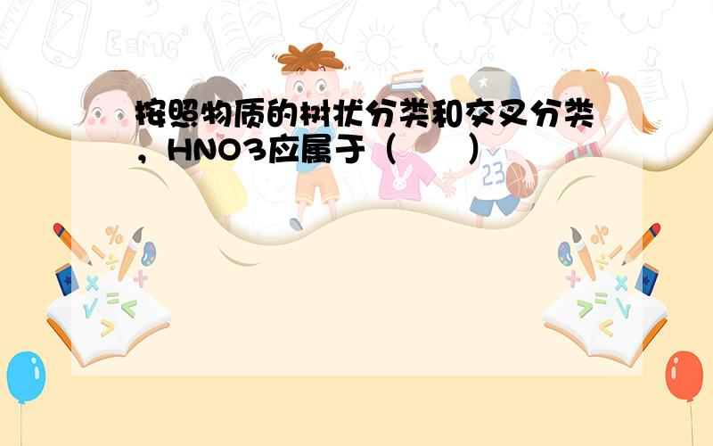 按照物质的树状分类和交叉分类，HNO3应属于（　　）