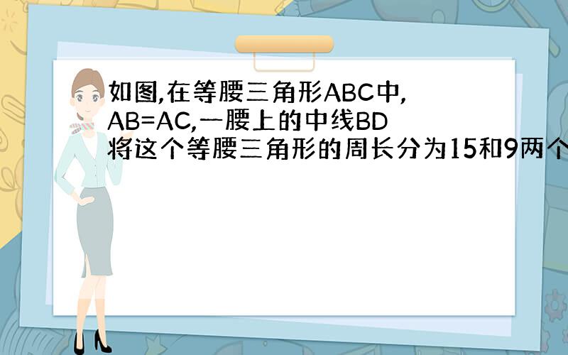 如图,在等腰三角形ABC中,AB=AC,一腰上的中线BD将这个等腰三角形的周长分为15和9两个部分,求腰AB的长