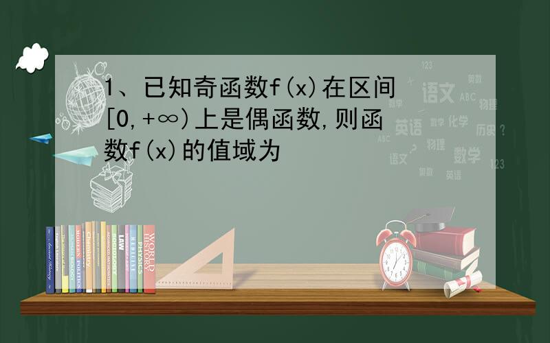 1、已知奇函数f(x)在区间[0,+∞)上是偶函数,则函数f(x)的值域为