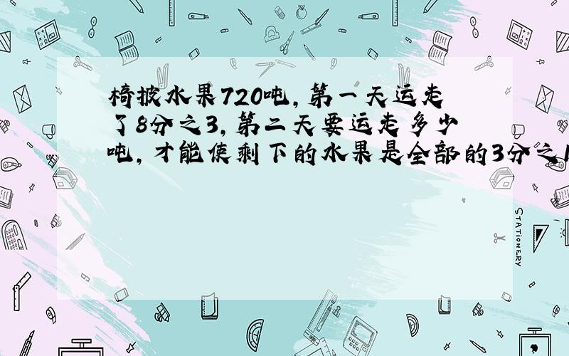 椅披水果720吨,第一天运走了8分之3,第二天要运走多少吨,才能使剩下的水果是全部的3分之1