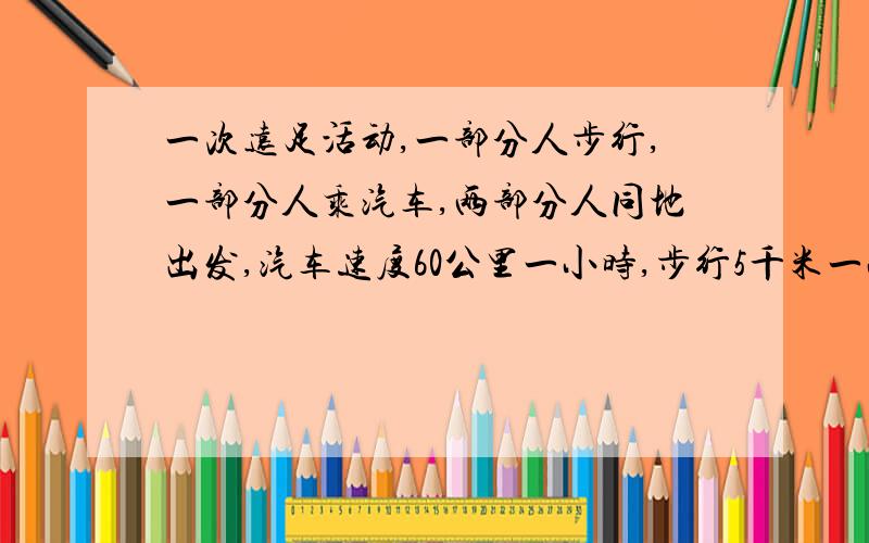 一次远足活动,一部分人步行,一部分人乘汽车,两部分人同地出发,汽车速度60公里一小时,步行5千米一小时,步行者比汽车提前