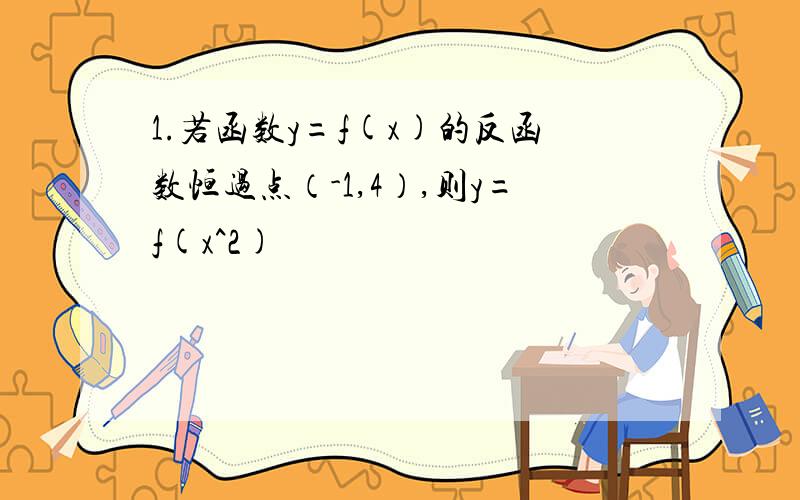 1.若函数y=f(x)的反函数恒过点（-1,4）,则y=f(x^2)