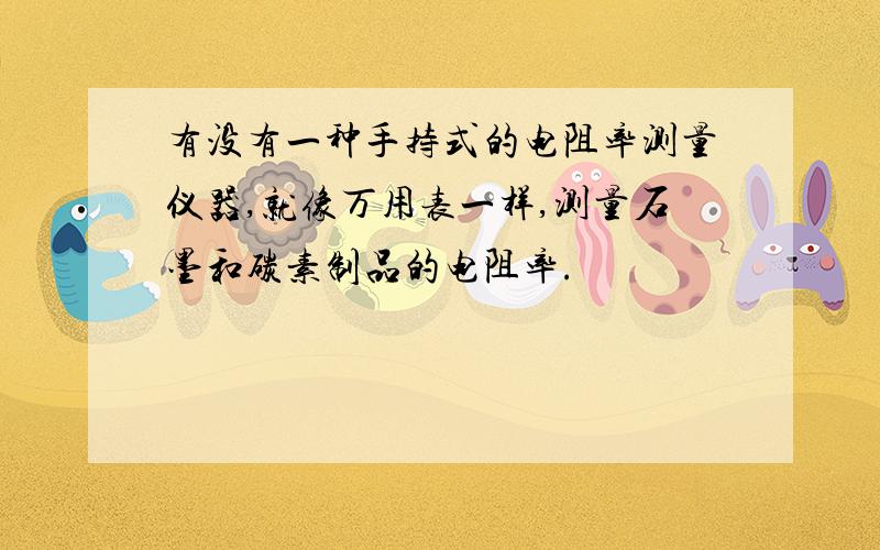 有没有一种手持式的电阻率测量仪器,就像万用表一样,测量石墨和碳素制品的电阻率.