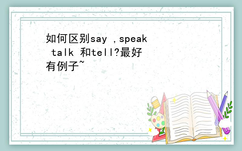 如何区别say ,speak talk 和tell?最好有例子~