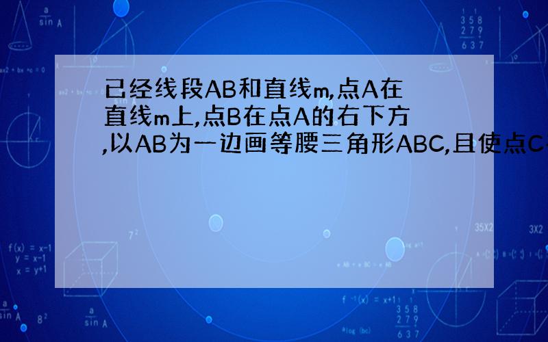 已经线段AB和直线m,点A在直线m上,点B在点A的右下方,以AB为一边画等腰三角形ABC,且使点C在直线m上,