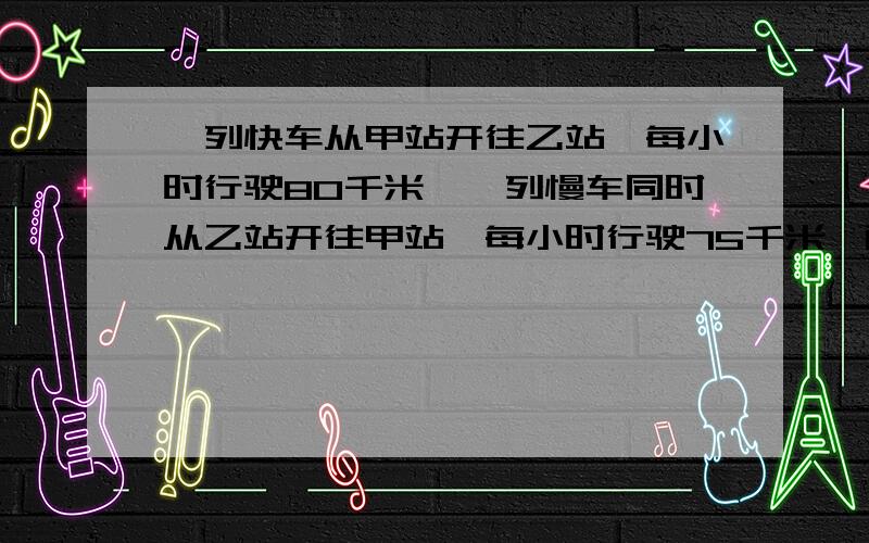 一列快车从甲站开往乙站,每小时行驶80千米,一列慢车同时从乙站开往甲站,每小时行驶75千米,两列车在离甲乙两站中点15千