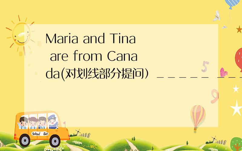 Maria and Tina are from Canada(对划线部分提问）_____ _____Maria and