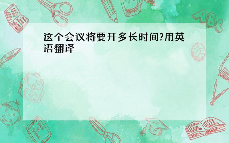 这个会议将要开多长时间?用英语翻译