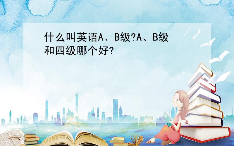 什么叫英语A、B级?A、B级和四级哪个好?