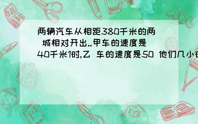 两辆汽车从相距380千米的两 城相对开出..甲车的速度是40千米1时,乙 车的速度是50 他们几小时后相遇