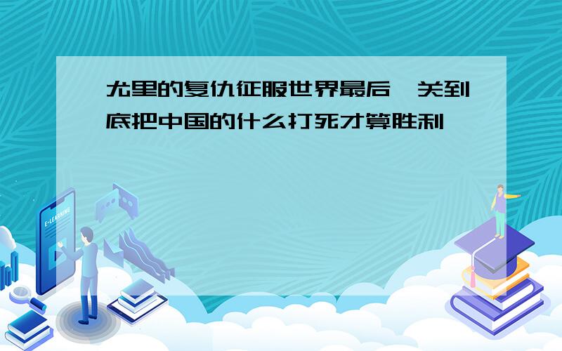 尤里的复仇征服世界最后一关到底把中国的什么打死才算胜利