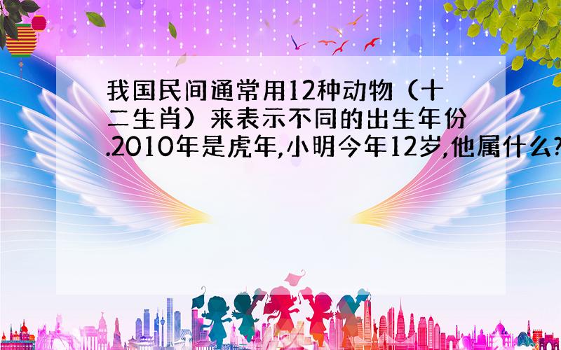 我国民间通常用12种动物（十二生肖）来表示不同的出生年份.2010年是虎年,小明今年12岁,他属什么?