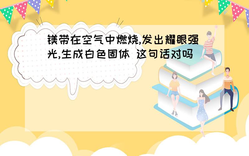 镁带在空气中燃烧,发出耀眼强光,生成白色固体 这句话对吗