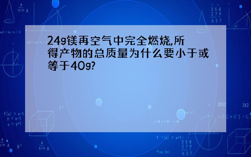 24g镁再空气中完全燃烧,所得产物的总质量为什么要小于或等于40g?