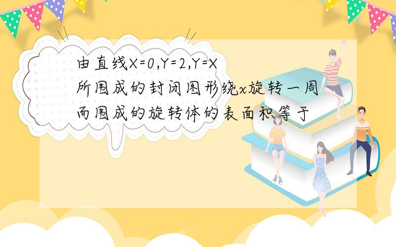 由直线X=0,Y=2,Y=X所围成的封闭图形绕x旋转一周而围成的旋转体的表面积等于