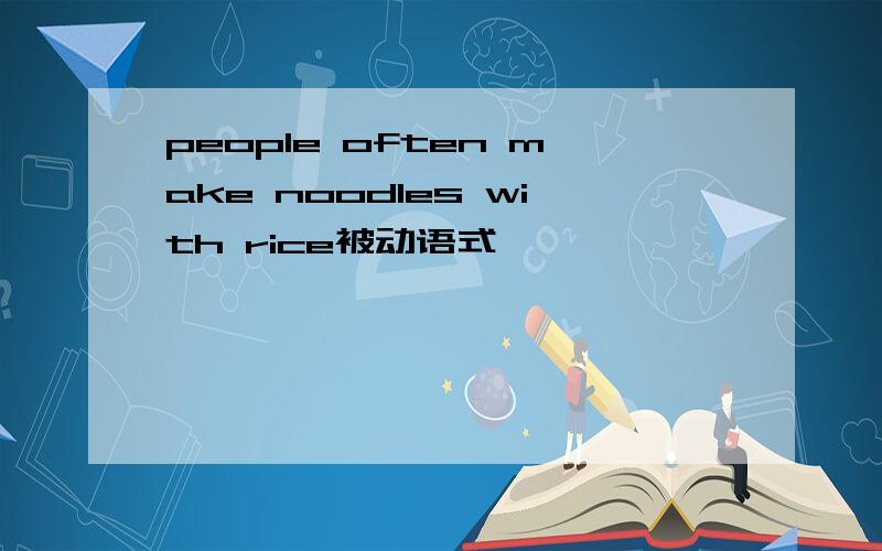 people often make noodles with rice被动语式