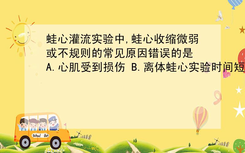 蛙心灌流实验中,蛙心收缩微弱或不规则的常见原因错误的是 A.心肌受到损伤 B.离体蛙心实验时间短