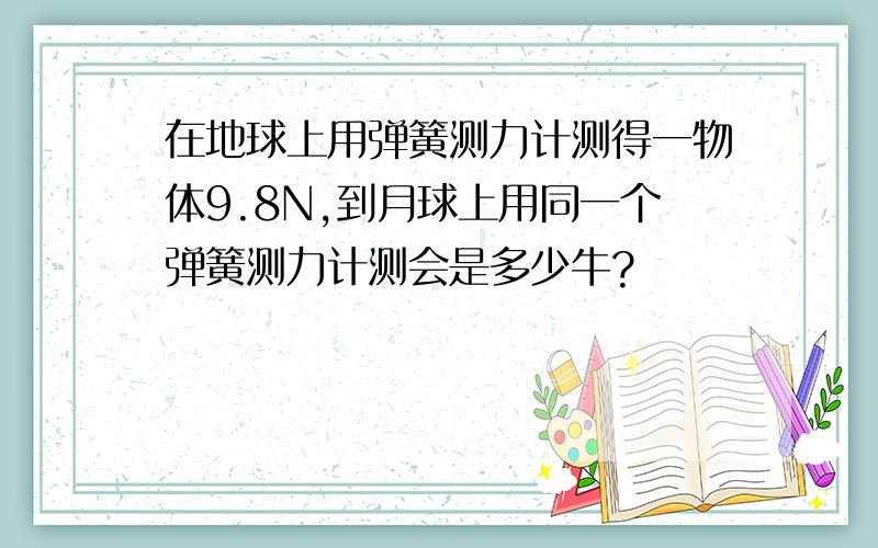 在地球上用弹簧测力计测得一物体9.8N,到月球上用同一个弹簧测力计测会是多少牛?