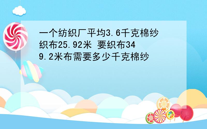 一个纺织厂平均3.6千克棉纱织布25.92米 要织布349.2米布需要多少千克棉纱