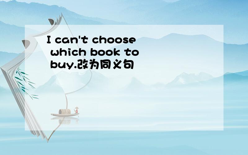 I can't choose which book to buy.改为同义句