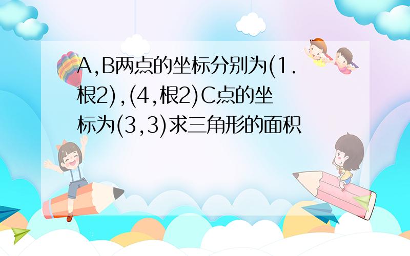 A,B两点的坐标分别为(1.根2),(4,根2)C点的坐标为(3,3)求三角形的面积