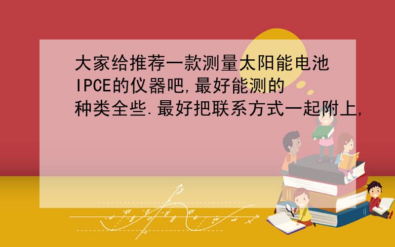 大家给推荐一款测量太阳能电池IPCE的仪器吧,最好能测的种类全些.最好把联系方式一起附上,