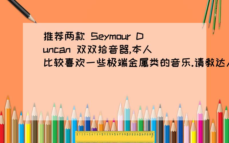 推荐两款 Seymour Duncan 双双拾音器,本人比较喜欢一些极端金属类的音乐.请教达人推荐了.