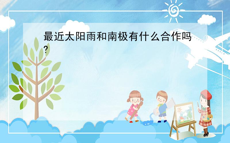 最近太阳雨和南极有什么合作吗?