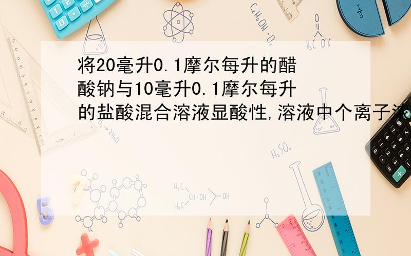 将20毫升0.1摩尔每升的醋酸钠与10毫升0.1摩尔每升的盐酸混合溶液显酸性,溶液中个离子浓度的比较