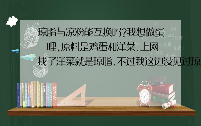 琼脂与凉粉能互换吗?我想做蛋啫哩,原料是鸡蛋和洋菜.上网找了洋菜就是琼脂.不过我这边没见过琼脂,市面上应该有卖,但是称呼