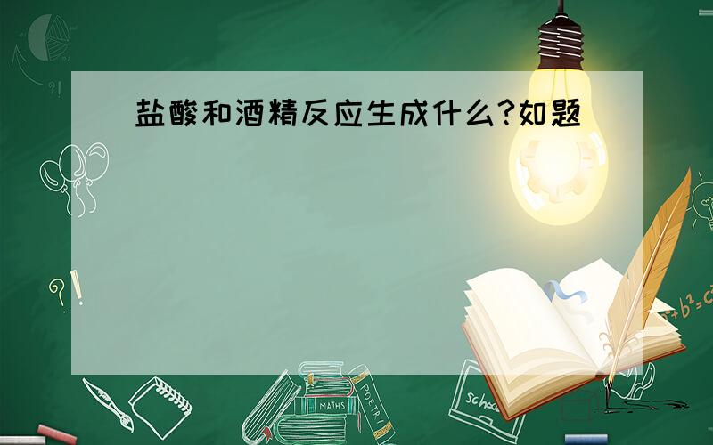 盐酸和酒精反应生成什么?如题