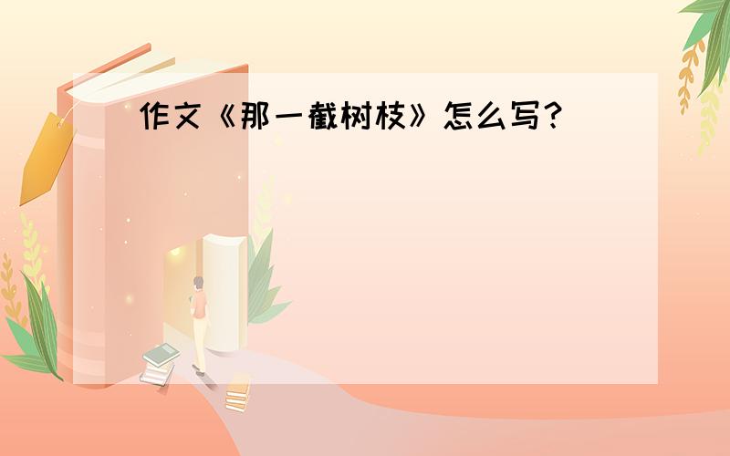 作文《那一截树枝》怎么写？