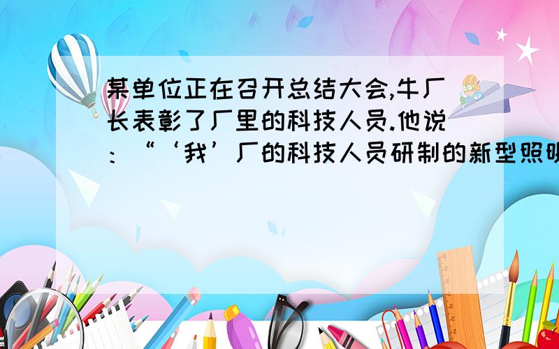 某单位正在召开总结大会,牛厂长表彰了厂里的科技人员.他说：“‘我’厂的科技人员研制的新型照明系统,能节约电费将近65％以