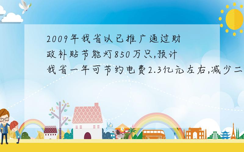 2009年我省以已推广通过财政补贴节能灯850万只,预计我省一年可节约电费2.3亿元左右,减少二氧化碳43.5万吨左右.